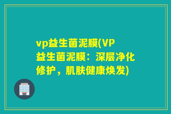 vp益生菌泥膜(VP益生菌泥膜:深层净化修护,健康焕发) vp益生菌泥膜(VP益生菌泥膜:深层净化修护,健康焕发)