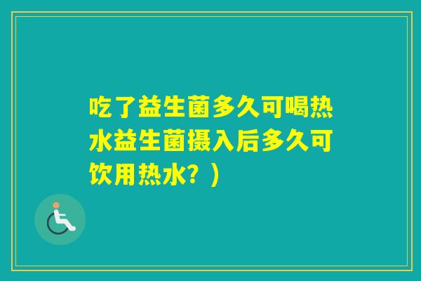 吃了益生菌多久可喝热水益生菌摄入后多久可饮用热水?) 吃了益生菌多久可喝热水益生菌摄入后多久可饮用热水?)