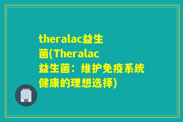 theralac益生菌(Theralac益生菌:维护系统健康的理想选择) theralac益生菌(Theralac益生菌:维护系统健康的理想选择)