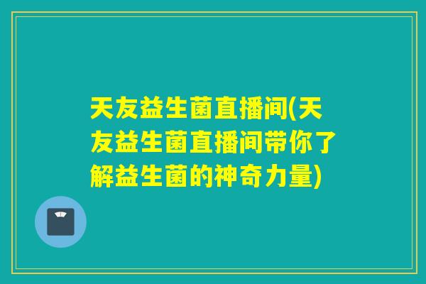 天友益生菌直播间(天友益生菌直播间带你了解益生菌的神奇力量)