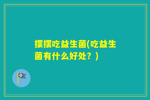 摆摆吃益生菌(吃益生菌有什么好处?) 摆摆吃益生菌(吃益生菌有什么好处?)