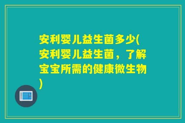 安利婴儿益生菌多少(安利婴儿益生菌，了解宝宝所需的健康微生物)