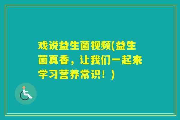 戏说益生菌视频(益生菌真香，让我们一起来学习营养常识！)