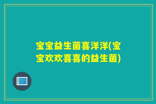 宝宝益生菌喜洋洋(宝宝欢欢喜喜的益生菌)