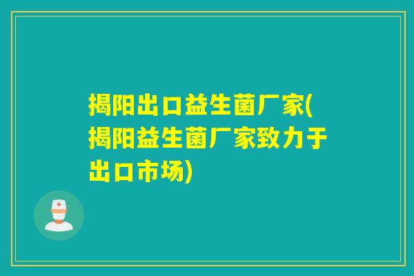 揭阳出口益生菌厂家(揭阳益生菌厂家致力于出口市场)