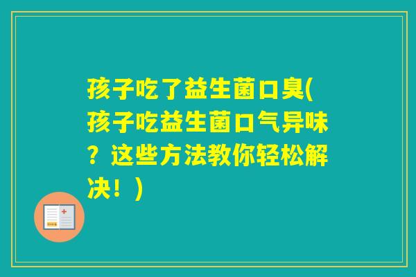 孩子吃了益生菌(孩子吃益生菌口气异味?这些方法教你轻松解决!) 孩子吃了益生菌(孩子吃益生菌口气异味?这些方法教你轻松解决!)