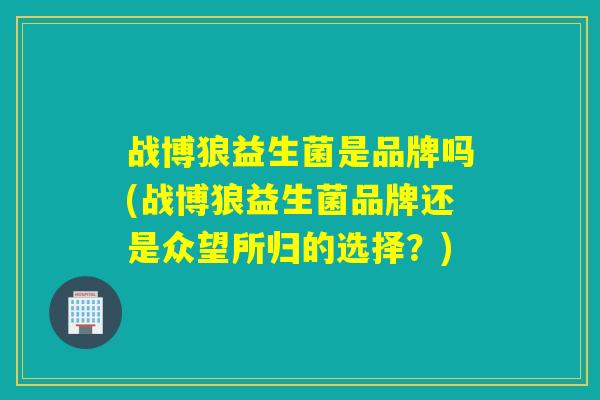 战博狼益生菌是品牌吗(战博狼益生菌品牌还是众望所归的选择?) 战博狼益生菌是品牌吗(战博狼益生菌品牌还是众望所归的选择?)