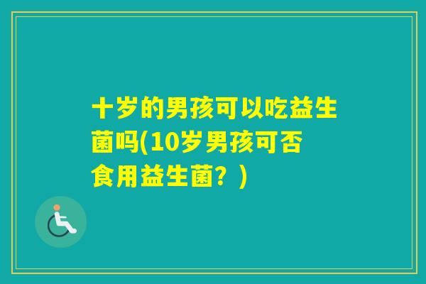 十岁的男孩可以吃益生菌吗(10岁男孩可否食用益生菌？)