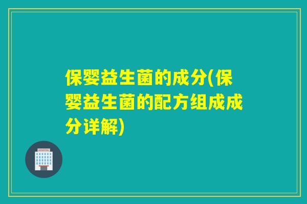 保婴益生菌的成分(保婴益生菌的配方组成成分详解) 保婴益生菌的成分(保婴益生菌的配方组成成分详解)