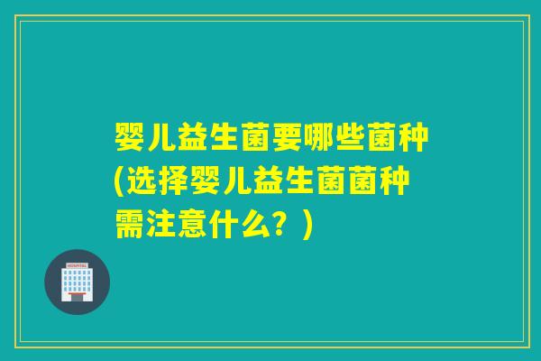 婴儿益生菌要哪些菌种(选择婴儿益生菌菌种需注意什么？)