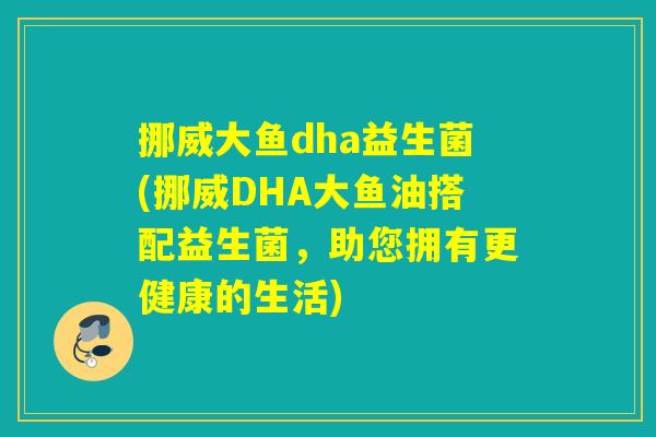 挪威大鱼dha益生菌(挪威DHA大鱼油搭配益生菌,助您拥有更健康的生活) 挪威大鱼dha益生菌(挪威DHA大鱼油搭配益生菌,助您拥有更健康的生活)