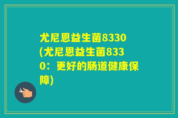 尤尼恩益生菌8330(尤尼恩益生菌8330：更好的肠道健康保障)