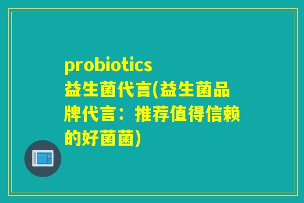 probiotics益生菌代言(益生菌品牌代言：推荐值得信赖的好菌菌)