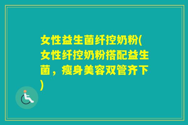 女性益生菌纤控奶粉(女性纤控奶粉搭配益生菌，瘦身美容双管齐下)