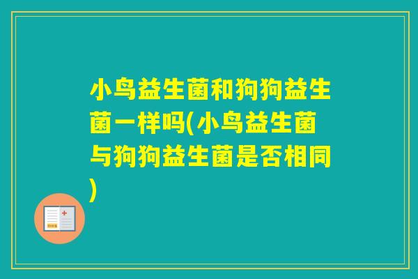 小鸟益生菌和狗狗益生菌一样吗(小鸟益生菌与狗狗益生菌是否相同)