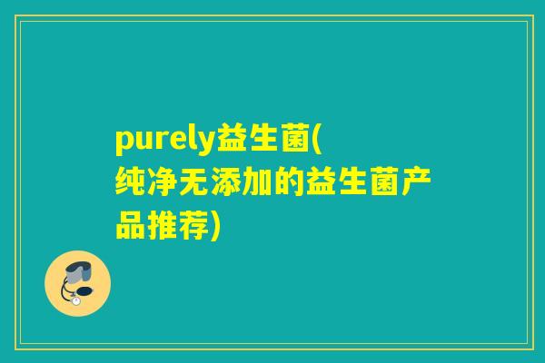 purely益生菌(纯净无添加的益生菌产品推荐) purely益生菌(纯净无添加的益生菌产品推荐)