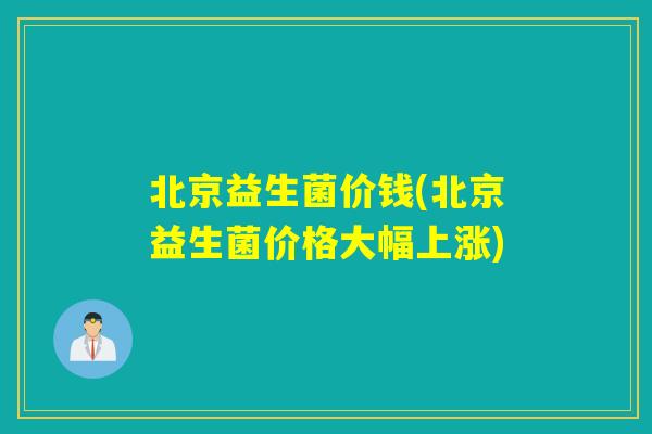 北京益生菌价钱(北京益生菌价格大幅上涨) 北京益生菌价钱(北京益生菌价格大幅上涨)