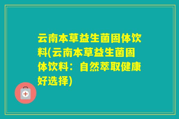 云南本草益生菌固体饮料(云南本草益生菌固体饮料：自然萃取健康好选择)