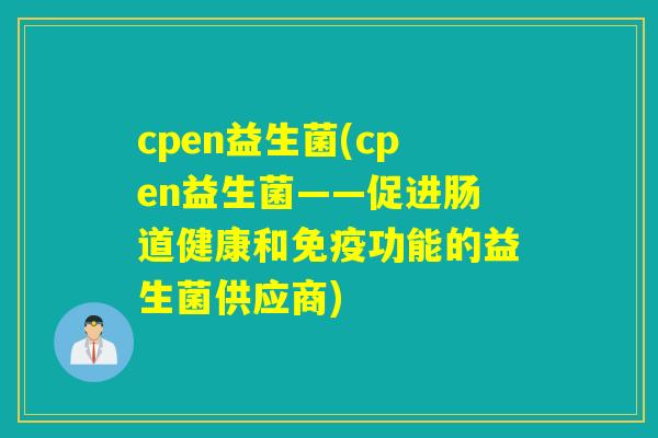 cpen益生菌(cpen益生菌——促进肠道健康和功能的益生菌供应商) cpen益生菌(cpen益生菌——促进肠道健康和功能的益生菌供应商)