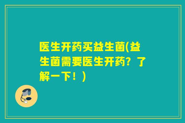 医生开药买益生菌(益生菌需要医生开药?了解一下!) 医生开药买益生菌(益生菌需要医生开药?了解一下!)