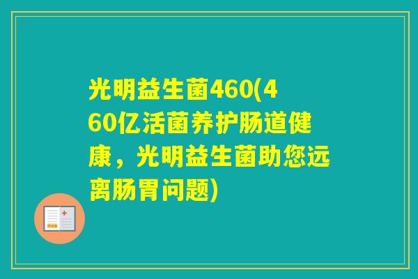 光明益生菌460(460亿活菌养护肠道健康，光明益生菌助您远离肠胃问题)