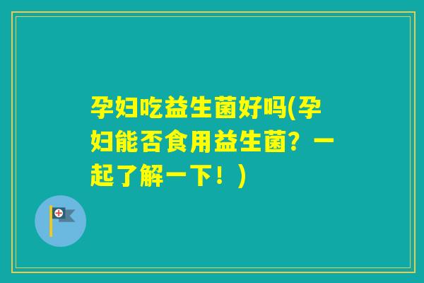 孕妇吃益生菌好吗(孕妇能否食用益生菌?一起了解一下!) 孕妇吃益生菌好吗(孕妇能否食用益生菌?一起了解一下!)