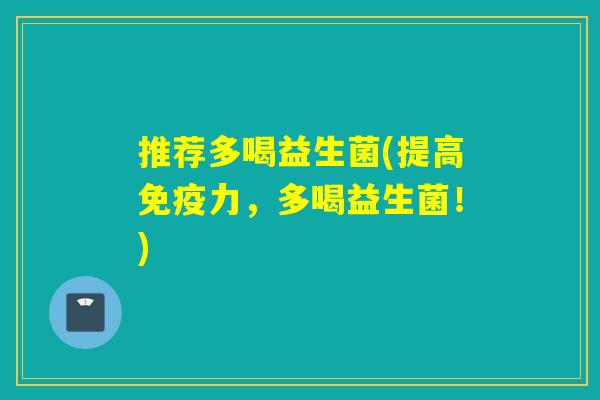 推荐多喝益生菌(提高力,多喝益生菌!) 推荐多喝益生菌(提高力,多喝益生菌!)