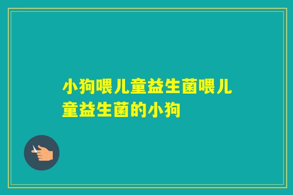 小狗喂儿童益生菌喂儿童益生菌的小狗