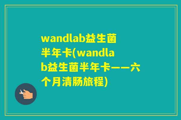 wandlab益生菌半年卡(wandlab益生菌半年卡——六个月清肠旅程)