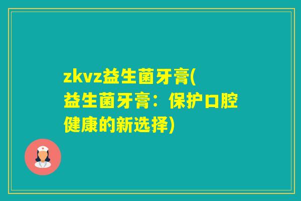 zkvz益生菌牙膏(益生菌牙膏:保护口腔健康的新选择) zkvz益生菌牙膏(益生菌牙膏:保护口腔健康的新选择)
