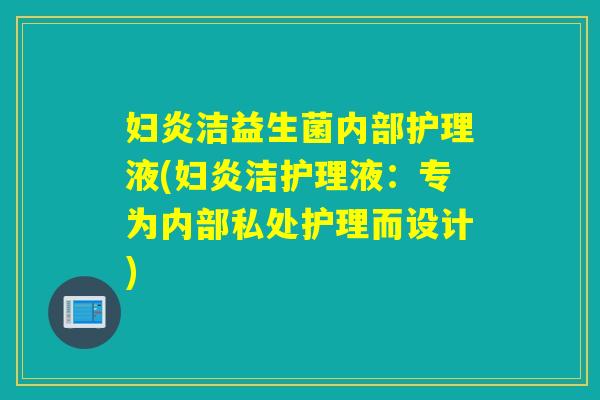 妇炎洁益生菌内部护理液(妇炎洁护理液：专为内部私处护理而设计)