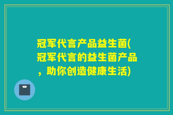 冠军代言产品益生菌(冠军代言的益生菌产品，助你创造健康生活)
