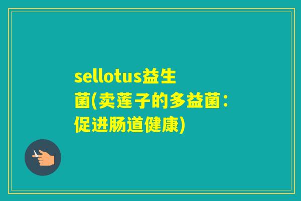 sellotus益生菌(卖莲子的多益菌:促进肠道健康) sellotus益生菌(卖莲子的多益菌:促进肠道健康)