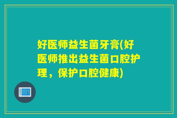 好医师益生菌牙膏(好医师推出益生菌口腔护理,保护口腔健康) 好医师益生菌牙膏(好医师推出益生菌口腔护理,保护口腔健康)