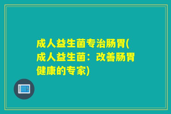 成人益生菌专肠胃(成人益生菌：改善肠胃健康的专家)