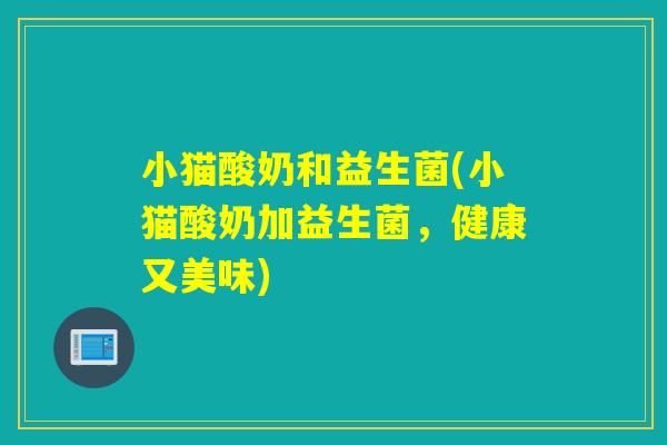 小猫酸奶和益生菌(小猫酸奶加益生菌，健康又美味)