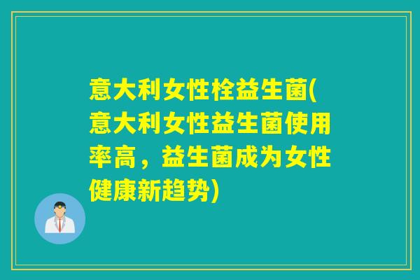 意大利女性栓益生菌(意大利女性益生菌使用率高，益生菌成为女性健康新趋势)