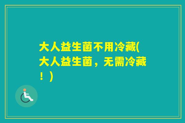 大人益生菌不用冷藏(大人益生菌，无需冷藏！)