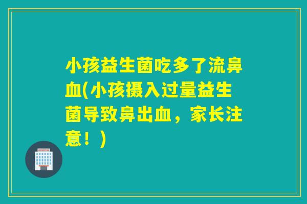小孩益生菌吃多了流鼻(小孩摄入过量益生菌导致鼻出，家长注意！)