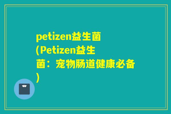 petizen益生菌(Petizen益生菌:宠物肠道健康必备) petizen益生菌(Petizen益生菌:宠物肠道健康必备)