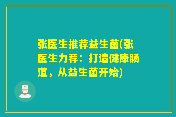 张医生推荐益生菌(张医生力荐:打造健康肠道,从益生菌开始) 张医生推荐益生菌(张医生力荐:打造健康肠道,从益生菌开始)