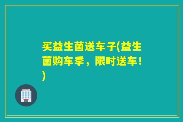 买益生菌送车子(益生菌购车季,限时送车!) 买益生菌送车子(益生菌购车季,限时送车!)