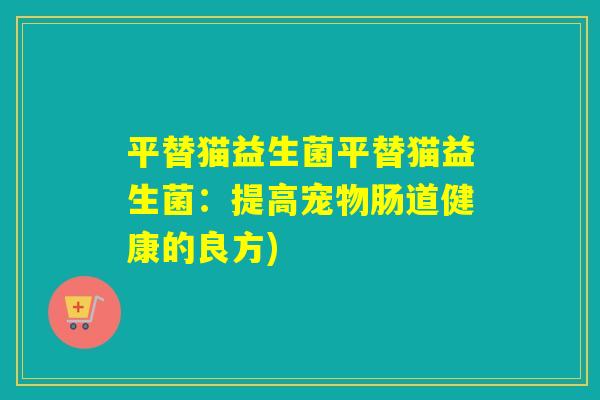 平替猫益生菌平替猫益生菌:提高宠物肠道健康的良方) 平替猫益生菌平替猫益生菌:提高宠物肠道健康的良方)