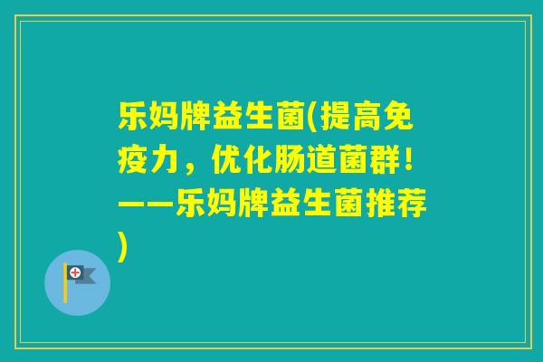 乐妈牌益生菌(提高力，优化肠道菌群！——乐妈牌益生菌推荐)