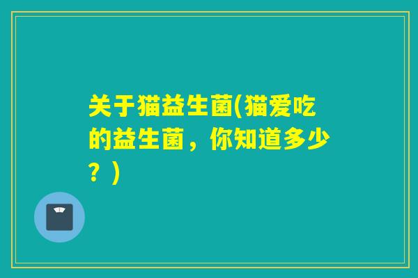 关于猫益生菌(猫爱吃的益生菌，你知道多少？)