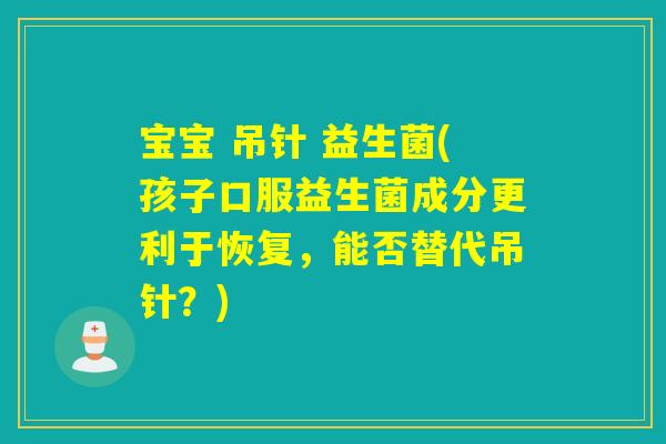 宝宝 吊针 益生菌(孩子口服益生菌成分更利于恢复,能否替代吊针?) 宝宝 吊针 益生菌(孩子口服益生菌成分更利于恢复,能否替代吊针?)