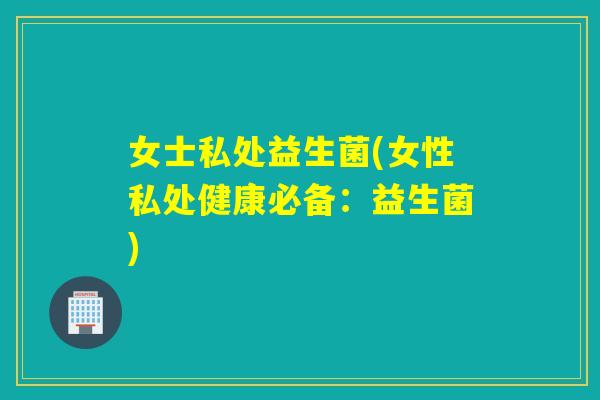女士私处益生菌(女性私处健康必备:益生菌) 女士私处益生菌(女性私处健康必备:益生菌)