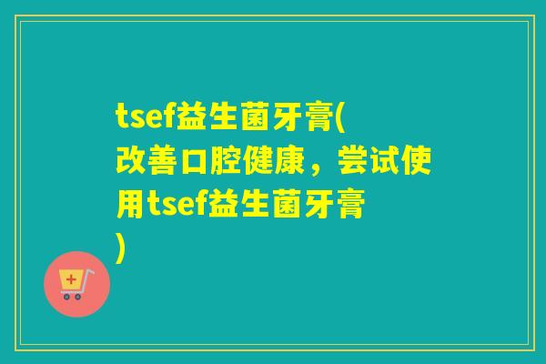 tsef益生菌牙膏(改善口腔健康,尝试使用tsef益生菌牙膏) tsef益生菌牙膏(改善口腔健康,尝试使用tsef益生菌牙膏)