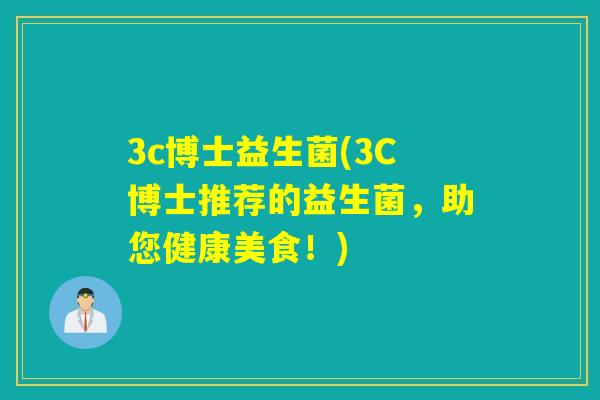 3c博士益生菌(3C博士推荐的益生菌,助您健康美食!) 3c博士益生菌(3C博士推荐的益生菌,助您健康美食!)