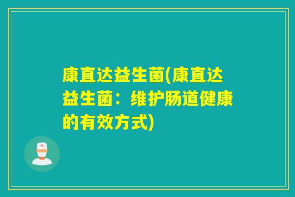 康直达益生菌(康直达益生菌:维护肠道健康的有效方式) 康直达益生菌(康直达益生菌:维护肠道健康的有效方式)